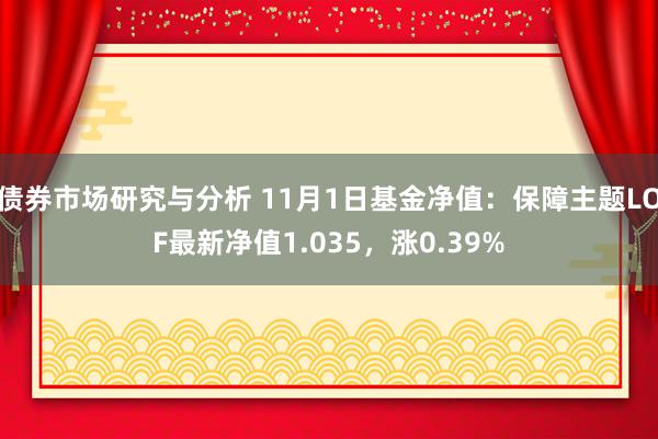 债券市场研究与分析 11月1日基金净值：保障主题LOF最新净值1.035，涨0.39%