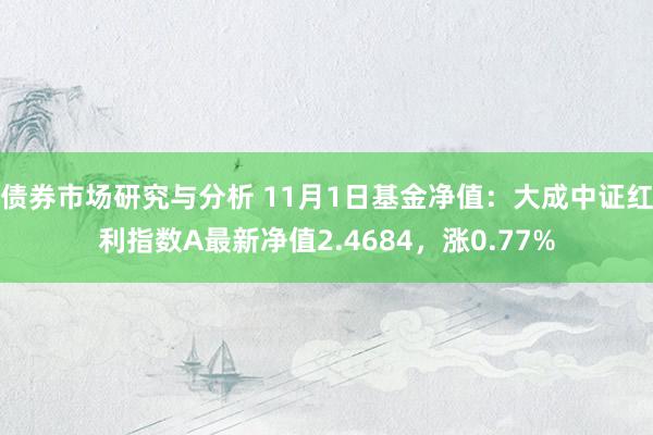 债券市场研究与分析 11月1日基金净值：大成中证红利指数A最新净值2.4684，涨0.77%