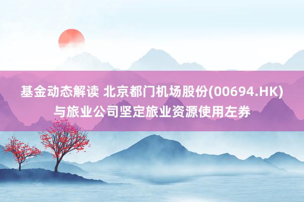 基金动态解读 北京都门机场股份(00694.HK)与旅业公司坚定旅业资源使用左券