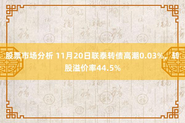 股票市场分析 11月20日联泰转债高潮0.03%，转股溢价率44.5%