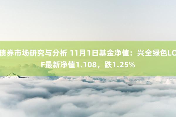 债券市场研究与分析 11月1日基金净值：兴全绿色LOF最新净值1.108，跌1.25%