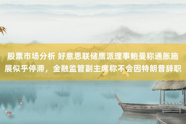 股票市场分析 好意思联储鹰派理事鲍曼称通胀施展似乎停滞，金融监管副主席称不会因特朗普辞职