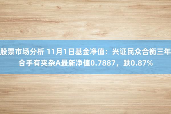 股票市场分析 11月1日基金净值：兴证民众合衡三年合手有夹杂A最新净值0.7887，跌0.87%