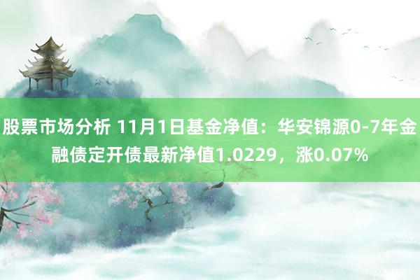 股票市场分析 11月1日基金净值：华安锦源0-7年金融债定开债最新净值1.0229，涨0.07%