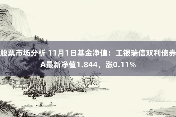 股票市场分析 11月1日基金净值：工银瑞信双利债券A最新净值1.844，涨0.11%