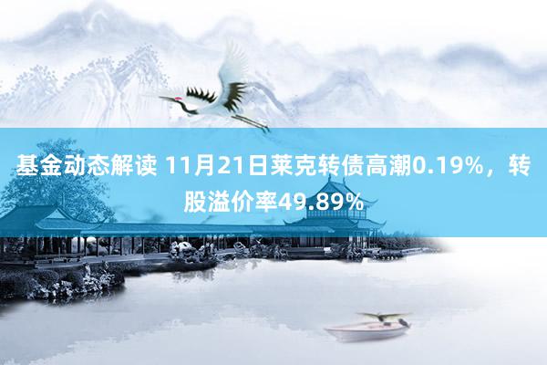 基金动态解读 11月21日莱克转债高潮0.19%，转股溢价率49.89%