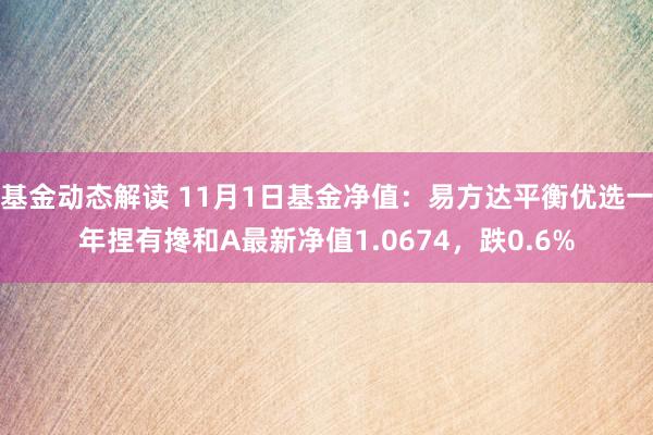 基金动态解读 11月1日基金净值：易方达平衡优选一年捏有搀和A最新净值1.0674，跌0.6%