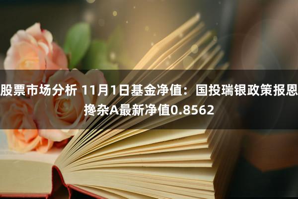 股票市场分析 11月1日基金净值：国投瑞银政策报恩搀杂A最新净值0.8562