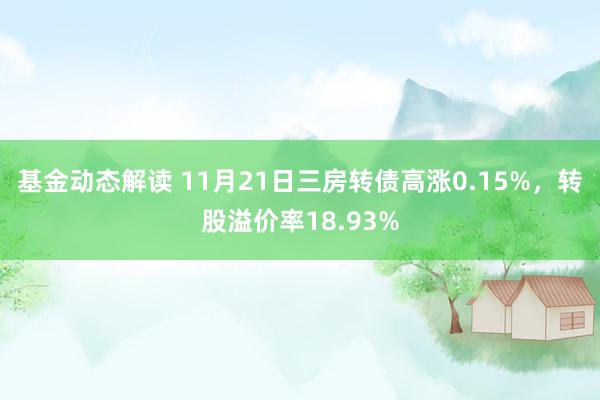 基金动态解读 11月21日三房转债高涨0.15%，转股溢价率18.93%