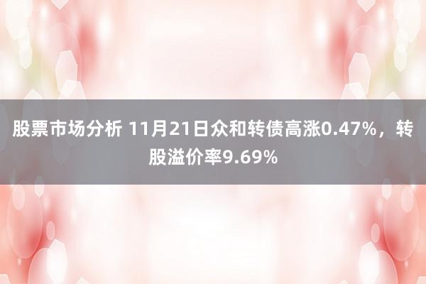 股票市场分析 11月21日众和转债高涨0.47%，转股溢价率9.69%