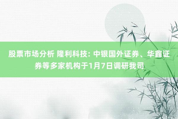 股票市场分析 隆利科技: 中银国外证券、华鑫证券等多家机构于1月7日调研我司