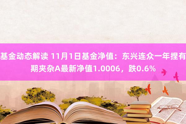 基金动态解读 11月1日基金净值：东兴连众一年捏有期夹杂A最新净值1.0006，跌0.6%