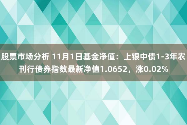 股票市场分析 11月1日基金净值：上银中债1-3年农刊行债券指数最新净值1.0652，涨0.02%