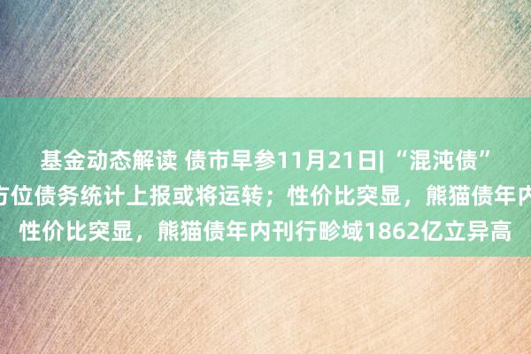 基金动态解读 债市早参11月21日| “混沌债” 压力有待显露，新一轮方位债务统计上报或将运转；性价比突显，熊猫债年内刊行畛域1862亿立异高