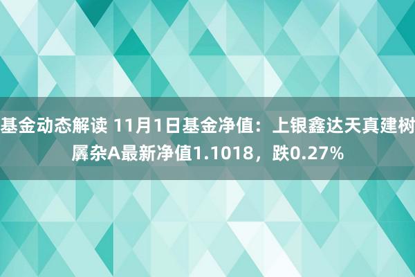 基金动态解读 11月1日基金净值：上银鑫达天真建树羼杂A最新净值1.1018，跌0.27%