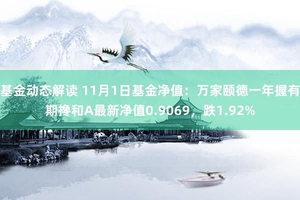 基金动态解读 11月1日基金净值：万家颐德一年握有期搀和A最新净值0.9069，跌1.92%