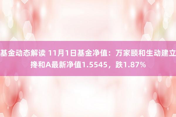 基金动态解读 11月1日基金净值：万家颐和生动建立搀和A最新净值1.5545，跌1.87%