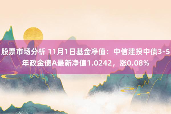 股票市场分析 11月1日基金净值：中信建投中债3-5年政金债A最新净值1.0242，涨0.08%