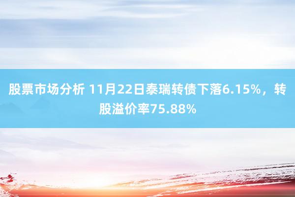 股票市场分析 11月22日泰瑞转债下落6.15%，转股溢价率75.88%