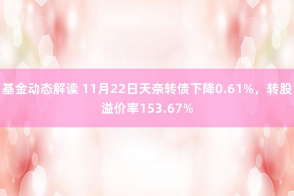 基金动态解读 11月22日天奈转债下降0.61%，转股溢价率153.67%