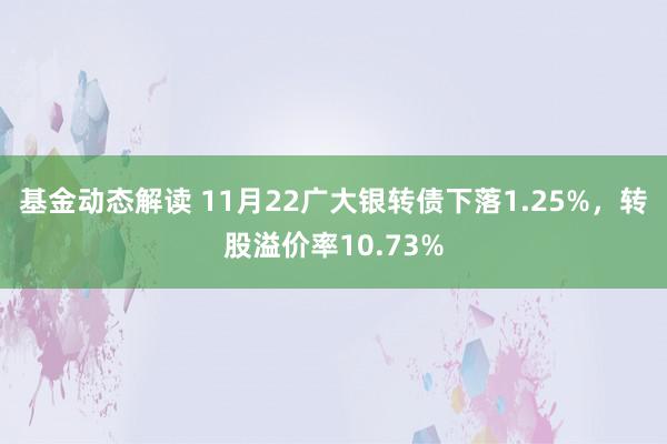 基金动态解读 11月22广大银转债下落1.25%，转股溢价率10.73%