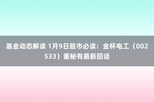 基金动态解读 1月9日股市必读：金杯电工（002533）董秘有最新回话