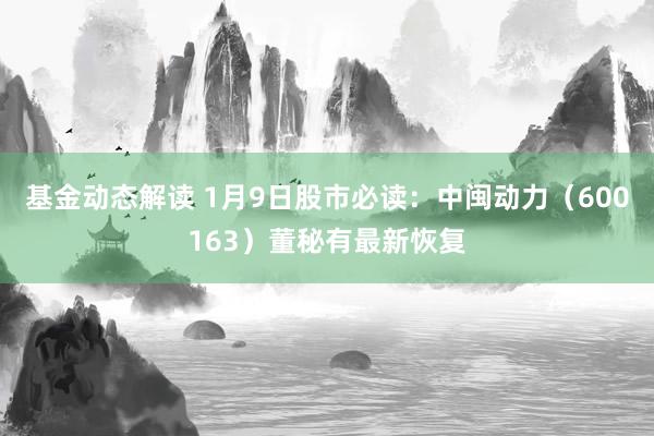 基金动态解读 1月9日股市必读：中闽动力（600163）董秘有最新恢复