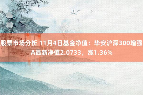 股票市场分析 11月4日基金净值：华安沪深300增强A最新净值2.0733，涨1.36%