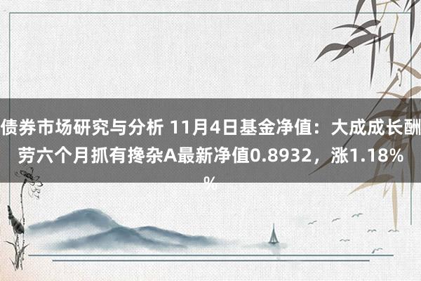 债券市场研究与分析 11月4日基金净值：大成成长酬劳六个月抓有搀杂A最新净值0.8932，涨1.18%