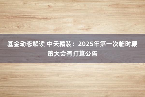 基金动态解读 中天精装：2025年第一次临时鞭策大会有打算公告