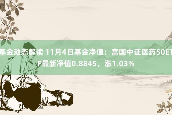 基金动态解读 11月4日基金净值：富国中证医药50ETF最新净值0.8845，涨1.03%