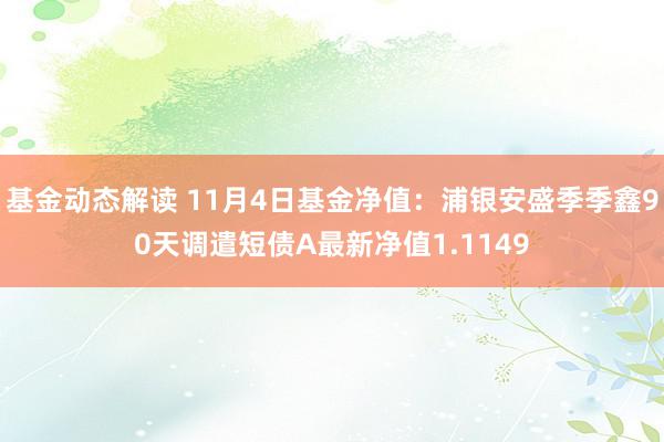 基金动态解读 11月4日基金净值：浦银安盛季季鑫90天调遣短债A最新净值1.1149