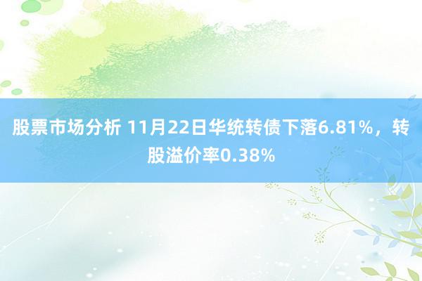 股票市场分析 11月22日华统转债下落6.81%，转股溢价率0.38%