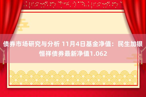 债券市场研究与分析 11月4日基金净值：民生加银恒祥债券最新净值1.062