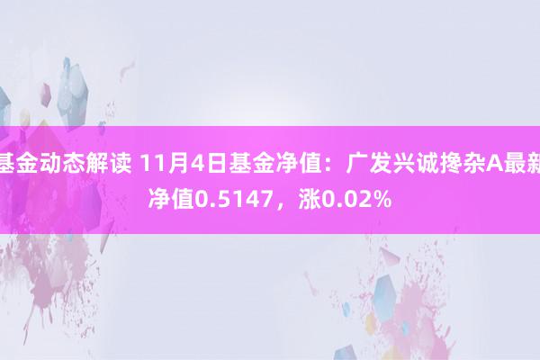 基金动态解读 11月4日基金净值：广发兴诚搀杂A最新净值0.5147，涨0.02%