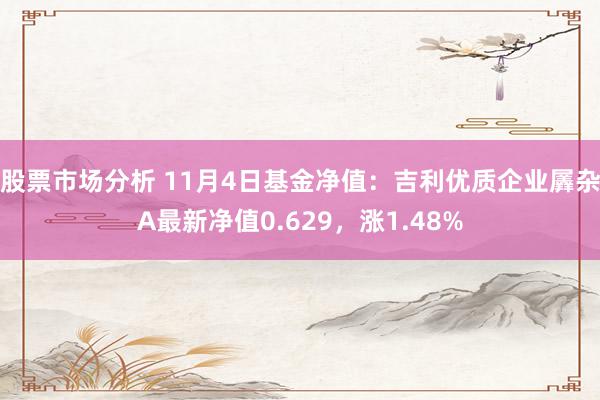 股票市场分析 11月4日基金净值：吉利优质企业羼杂A最新净值0.629，涨1.48%