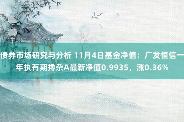 债券市场研究与分析 11月4日基金净值：广发恒信一年执有期搀杂A最新净值0.9935，涨0.36%