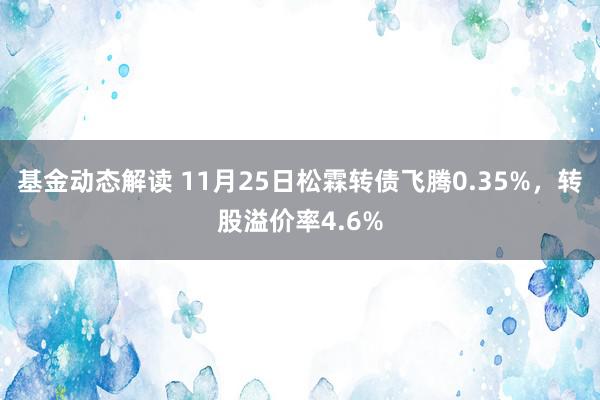 基金动态解读 11月25日松霖转债飞腾0.35%，转股溢价率4.6%