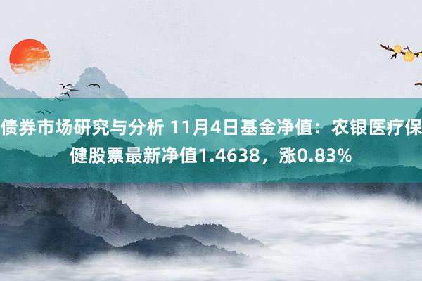 债券市场研究与分析 11月4日基金净值：农银医疗保健股票最新净值1.4638，涨0.83%