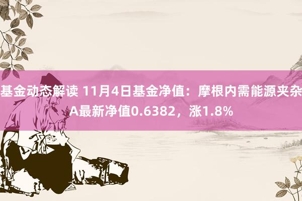 基金动态解读 11月4日基金净值：摩根内需能源夹杂A最新净值0.6382，涨1.8%