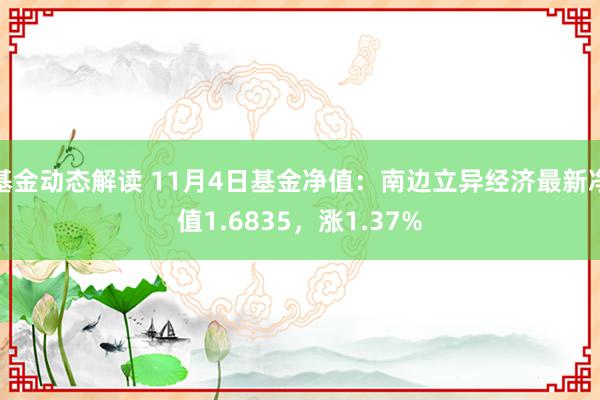 基金动态解读 11月4日基金净值：南边立异经济最新净值1.6835，涨1.37%