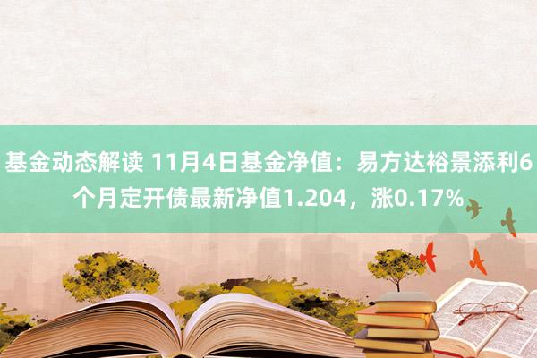 基金动态解读 11月4日基金净值：易方达裕景添利6个月定开债最新净值1.204，涨0.17%