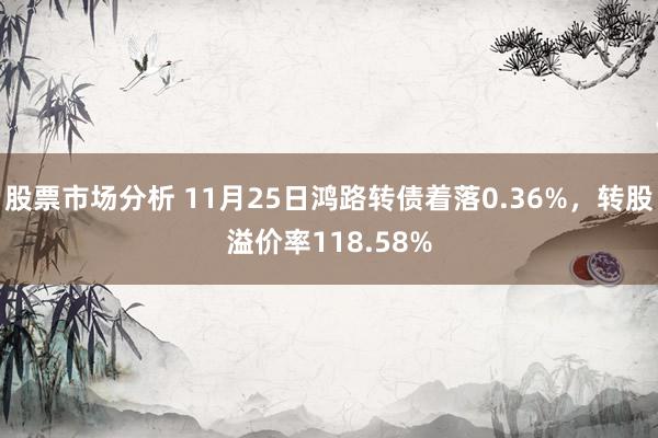 股票市场分析 11月25日鸿路转债着落0.36%，转股溢价率118.58%