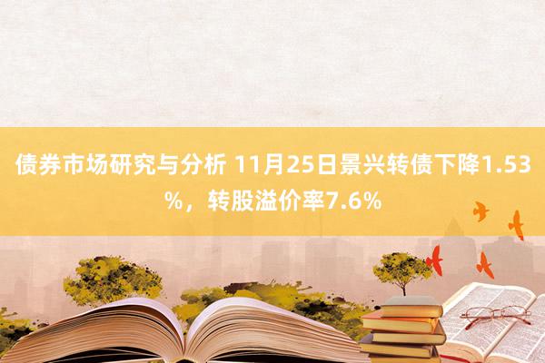 债券市场研究与分析 11月25日景兴转债下降1.53%，转股溢价率7.6%