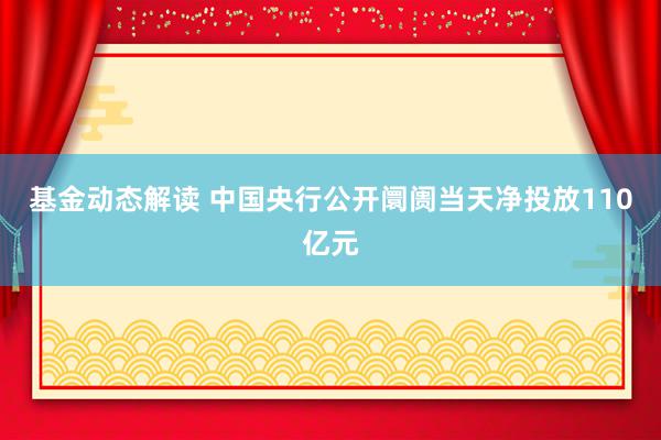 基金动态解读 中国央行公开阛阓当天净投放110亿元