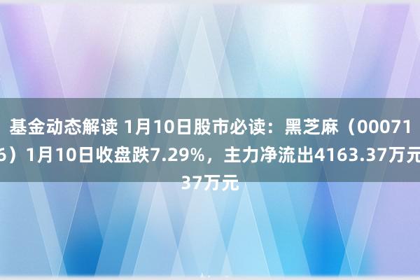 基金动态解读 1月10日股市必读：黑芝麻（000716）1月10日收盘跌7.29%，主力净流出4163.37万元