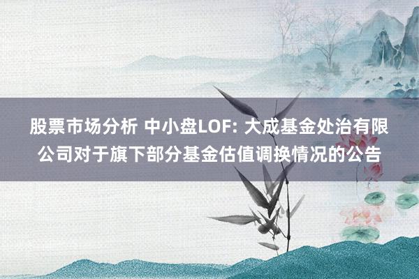 股票市场分析 中小盘LOF: 大成基金处治有限公司对于旗下部分基金估值调换情况的公告