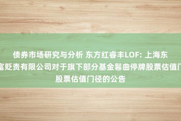 债券市场研究与分析 东方红睿丰LOF: 上海东方证券财富贬责有限公司对于旗下部分基金鬈曲停牌股票估值门径的公告