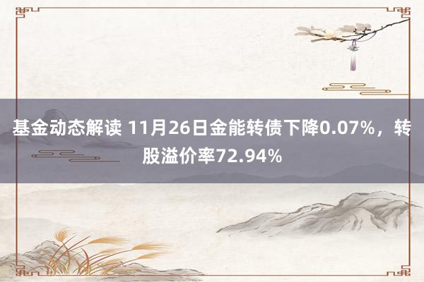 基金动态解读 11月26日金能转债下降0.07%，转股溢价率72.94%