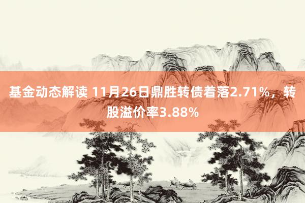 基金动态解读 11月26日鼎胜转债着落2.71%，转股溢价率3.88%